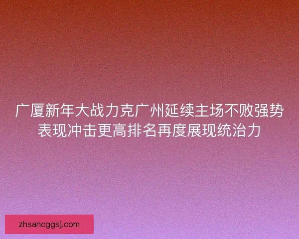 广厦新年大战力克广州延续主场不败强势表现冲击更高排名再度展现统治力