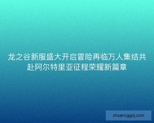 龙之谷新服盛大开启冒险再临万人集结共赴阿尔特里亚征程荣耀新篇章