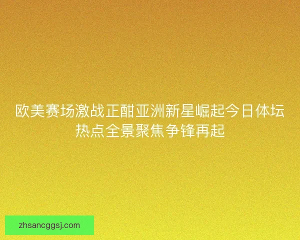 欧美赛场激战正酣亚洲新星崛起今日体坛热点全景聚焦争锋再起