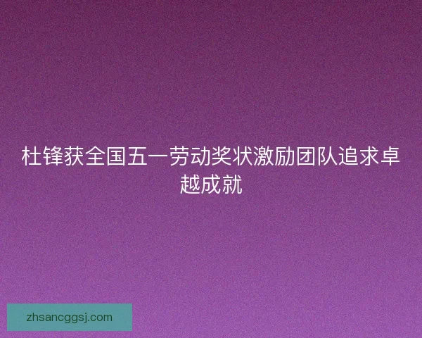 杜锋获全国五一劳动奖状激励团队追求卓越成就
