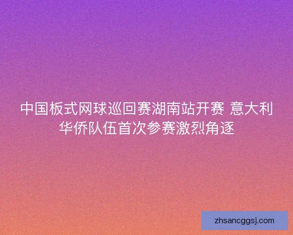 中国板式网球巡回赛湖南站开赛 意大利华侨队伍首次参赛激烈角逐