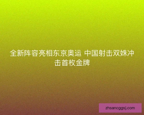 全新阵容亮相东京奥运 中国射击双姝冲击首枚金牌