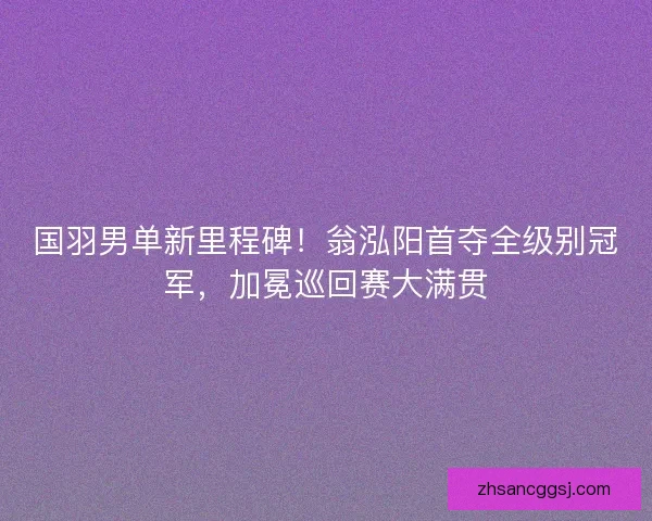 国羽男单新里程碑！翁泓阳首夺全级别冠军，加冕巡回赛大满贯